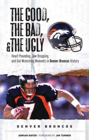 The Good, the Bad, and the Ugly Denver Broncos: The Greatest Jaw-Dropping, Gut-Wrenching Moments in Broncos History de Adrian Dater