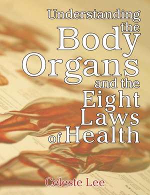 Understanding the Body Organs & the Eight Laws of Health: Which Day and Why? de Celeste Lee