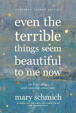 Even the Terrible Things Seem Beautiful to Me Now: The Best of Mary Schmich de Mary Schmich