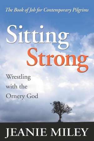 Sitting Strong: Wrestling with the Ornery God de Jeanie Miley