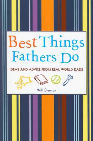 Best Things Fathers Do: Ideas and Advice from Real-World Dads de Will Glennon