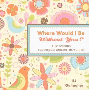 Where Would I Be Without You?: Life Lessons from Wise and Wonderful Women de B. J. Gallagher