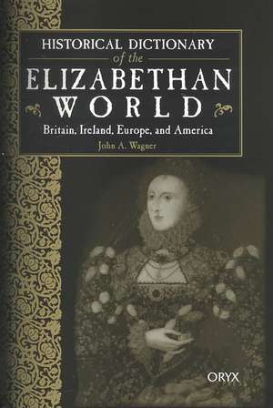 Historical Dictionary of the Elizabethan World: Britain, Ireland, Europe, and America de John A. Wagner