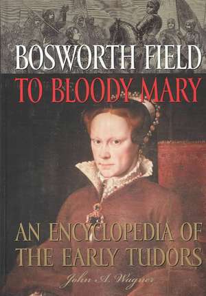 Bosworth Field to Bloody Mary: An Encyclopedia of the Early Tudors de John A. Wagner