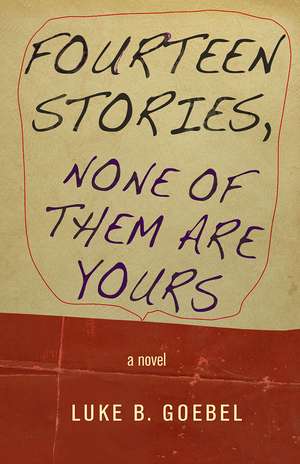 Fourteen Stories, None of Them Are Yours: A Novel de Luke B. Goebel