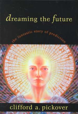 Dreaming the Future: The Fantastic Story of Prediction de Clifford A. Pickover