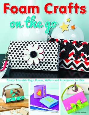 Foam Crafts on the Go: Totally Tote-Able Bags, Purses, Wallets, and Accessories for Kids de Lorine Mason