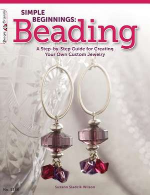 Simple Beginnings: A Step-By-Step Guide for Creating Your Own Custom Jewelry de Suzann Sladcik Wilson