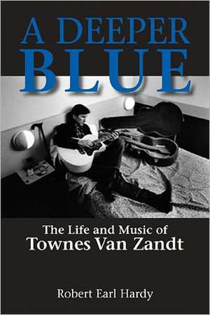 A Deeper Blue: The Life and Music of Townes Van Zandt de Robert Earl Hardy