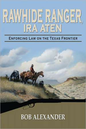 Rawhide Ranger, Ira Aten: Enforcing Law on the Texas Frontier de Bob Alexander