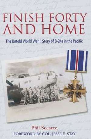 Finish Forty and Home: The Untold World War II Story of B-24s in the Pacific de Phil Scearce