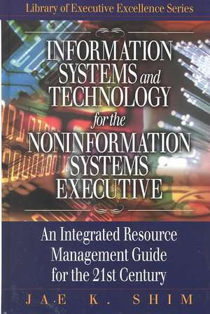 Information Systems and Technology for the Noninformation Systems Executive: An Integrated Resource Management Guide for the 21st Century de Jae K. Shim