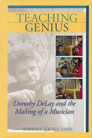 Teaching Genius: Dorothy DeLay and the Making of a Musician de Barbara Lourie Sand