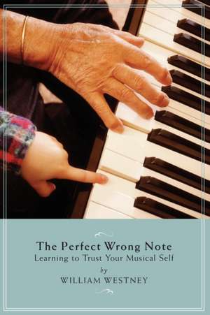 The Perfect Wrong Note: Learning to Trust Your Musical Self de William Westney