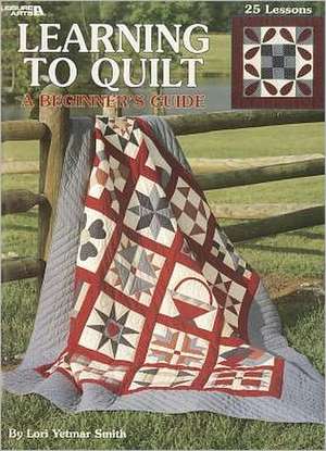 Learning to Quilt: A Beginner's Guide de Lori Yetmar Smith