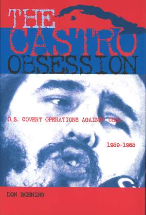 The Castro Obsession: U.S. Covert Operations Against Cuba, 1959-1965 de Don Bohning