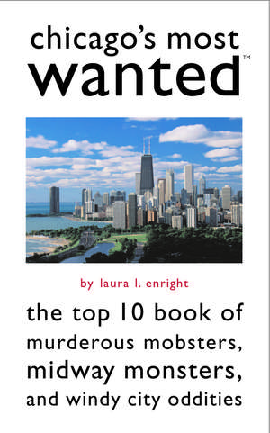 Chicago's Most Wanted: The Top 10 Book of Murderous Mobsters, Midway Monsters, and Windy City Oddities de Laura L. Enright