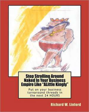 Stop Strolling Around Naked in Your Business Empire Like Alittle Kingly: Put on Your Business Turnaround Threads in the Next 24 Hours de Richard W. Linford