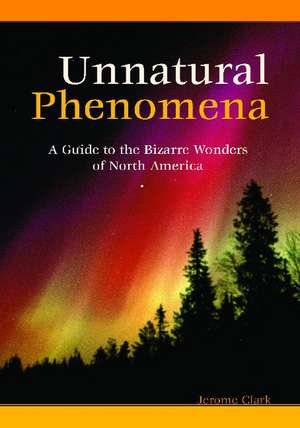 Unnatural Phenomena: A Guide to the Bizarre Wonders of North America de Jerome Clark