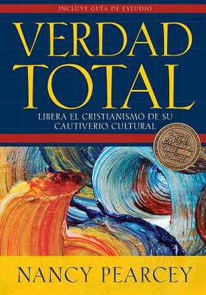 Verdad Total: Libera El Cristianismo de Su Cautiverio Cultural de Nancy Pearcey