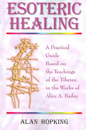 Esoteric Healing: A Practical Guide Based on the Teachings of the Tibetan in the Works of Alice A. Bailey de Alan N. Hopking