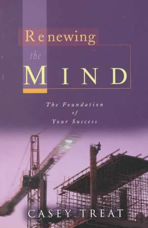 Renewing the Mind: The Foundation of Your Success de Casey Treat