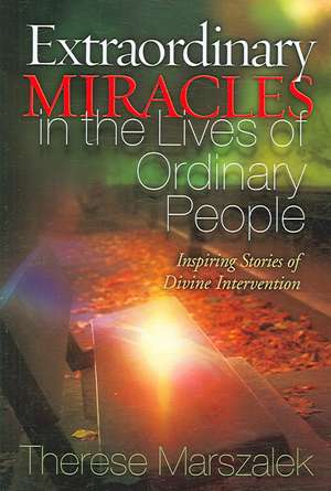 Extraordinary Miracles in the Lives of Ordinary People: Inspiring Stories of Divine Intervention de Therese Marszalek