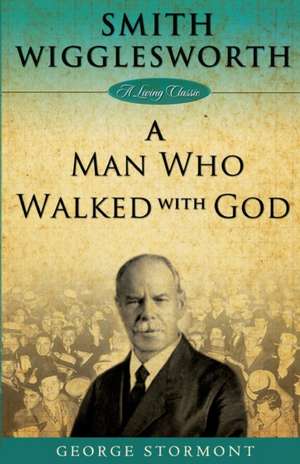 Smith Wigglesworth: A Man Who Walked with God de George Stormont