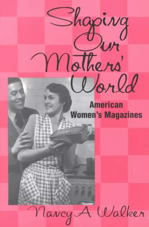 Shaping Our Mothers' World: American Women's Magazines de Nancy A. Walker