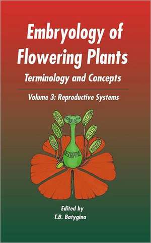 Embryology of Flowering Plants: Terminology and Concepts, Vol. 3: Reproductive Systems de T B Batygina