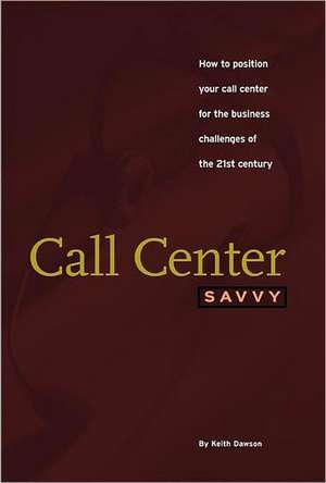 Call Center Savvy: How to Position Your Call Center for the Business Challenges of the 21st Century de Keith Dawson