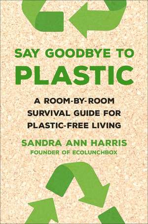 Say Goodbye to Plastic: A Survival Guide for Plastic-Free Living de Sandra Ann Harris