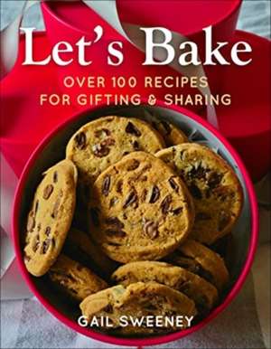 Let's Bake: Over 100 Dessert Recipes for Gifting & Giving de Gail Sweeney