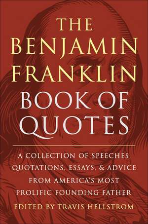 The Benjamin Franklin Book of Quotes: A Collection of Speeches, Quotations, Essays and Advice from America's Most Prolific Founding Father de Travis Hellstrom