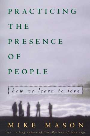 Practicing the Presence of People: How We Learn to Love de Mike Mason