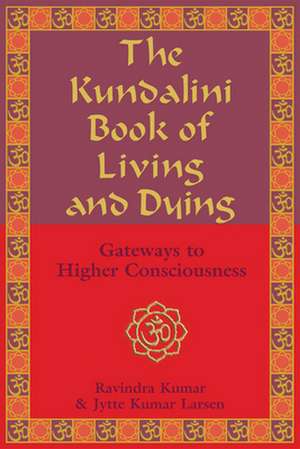 The Kundalini Book of Living and Dying: Gateways to Higher Consciousness de Ravindra Kumar