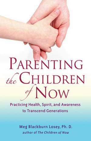 Parenting the Children of Now: Practicing Health, Spirit, and Awareness to Transcend Generations de Ph. D. Blackburn Losey, Meg