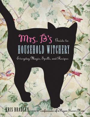 Mrs. B's Guide to Household Witchery: Everyday Magic, Spells, and Recipes de Kris Bradley