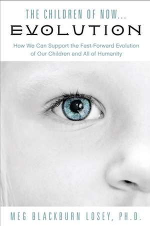 The Children of Now... Evolution: How We Can Support the Fast-Forward Evolution of Our Children and All of Humanity de Meg Blackburn Losey Phd