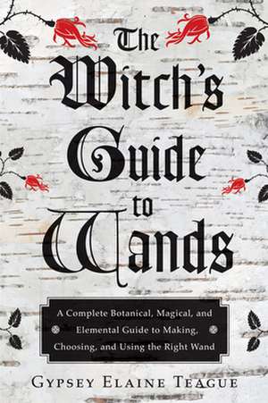 The Witch's Guide to Wands: A Complete Botanical, Magical, and Elemental Guide to Making, Choosing, and Using the Right Wand de Gypsey Elaine Teague