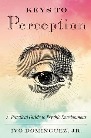 Keys to Perception: A Practical Guide to Psychic Development de Ivo Dominguez Jr