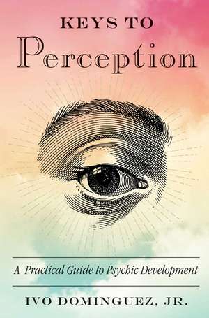 Keys to Perception: A Practical Guide to Psychic Development de Ivo Dominguez Jr.