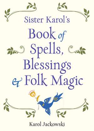 Sister Karol's Book of Spells, Blessings & Folk Magic de Karol Jackowski