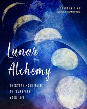 Lunar Alchemy: Everyday Moon Magic to Transform Your Life de Shaheen Miro