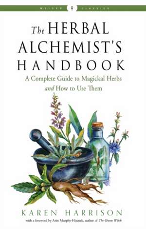 The Herbal Alchemist's Handbook: A Complete Guide to Magickal Herbs and How to Use Them de Karen Harrison