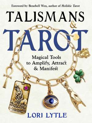 Talismans and Tarot: Magical Tools to Amplify, Attract, and Manifest de Lori Lytle