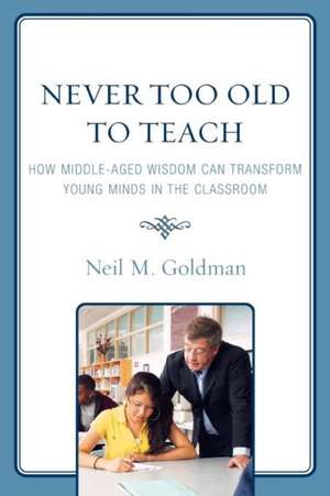 Never Too Old to Teach: How Middle-Aged Wisdom Can Transform Young Minds in the Classroom de Neil M. Goldman