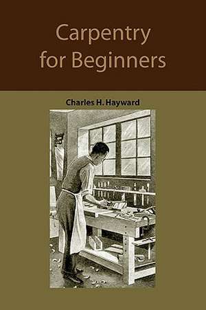 Carpentry for Beginners: How to Use Tools, Basic Joints, Workshop Practice, Designs for Things to Make de Charles Harold Hayward