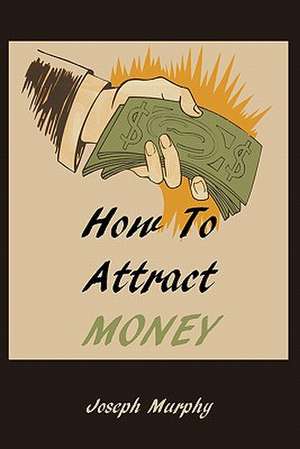 How to Attract Money: The Thing Itself, the Way It Works, What It Does, How to Use It de Joseph Murphy