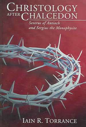 Christology After Chalcedon: Serverus of Antioch and Sergius the Monophysite de Iain R. Torrance